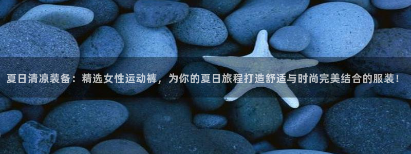夏日清凉装备：精选女性运动裤，为你的夏日旅程打造舒适与时尚完美结合的服装！